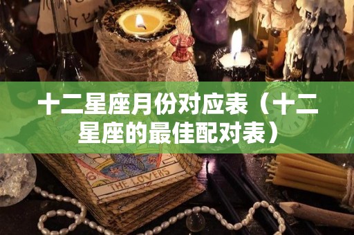 十二星座月份对应表（十二星座的最佳配对表）