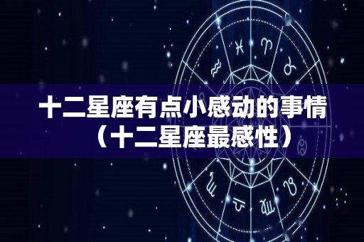 十二星座有点小感动的事情（十二星座最感性）