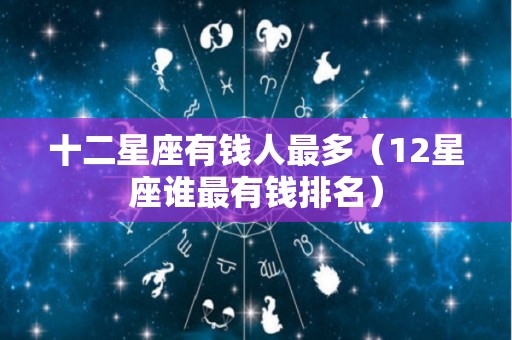 十二星座有钱人最多（12星座谁最有钱排名）
