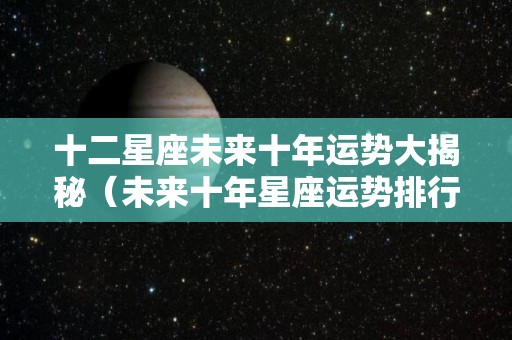十二星座未来十年运势大揭秘（未来十年星座运势排行榜）