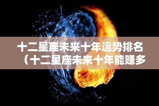 十二星座未来十年运势排名（十二星座未来十年能赚多少钱）