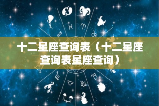 十二星座查询表（十二星座查询表星座查询）