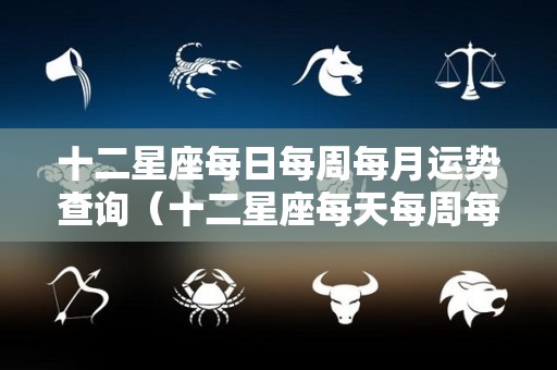 十二星座每日每周每月运势查询（十二星座每天每周每月运程查询）