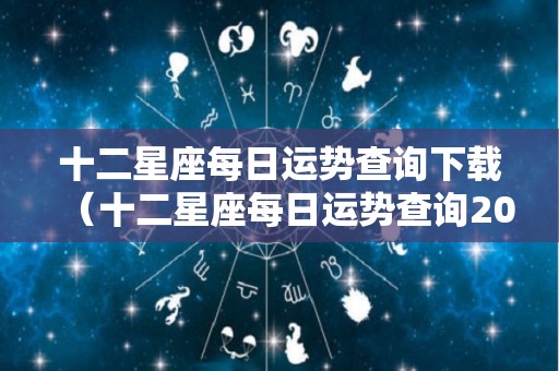 十二星座每日运势查询下载（十二星座每日运势查询2020）