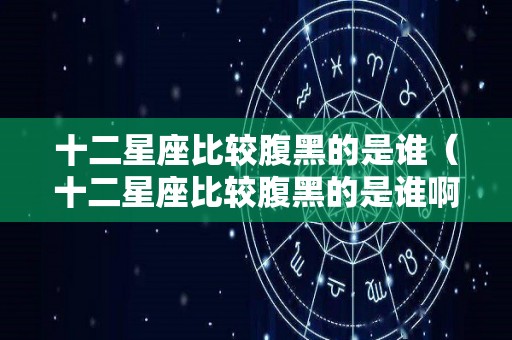 十二星座比较腹黑的是谁（十二星座比较腹黑的是谁啊）