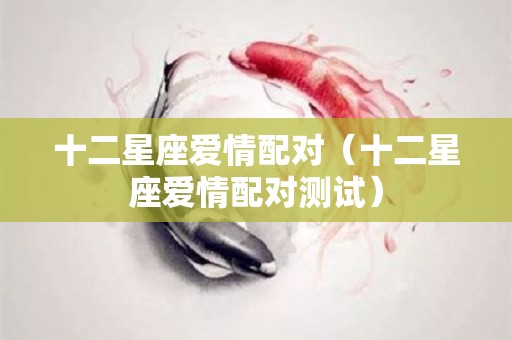 十二星座爱情配对（十二星座爱情配对测试）