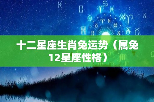 十二星座生肖兔运势（属兔12星座性格）