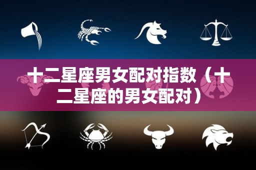 十二星座男女配对指数（十二星座的男女配对）