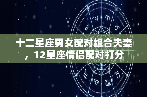 十二星座男女配对组合夫妻，12星座情侣配对打分