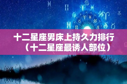 十二星座男床上持久力排行（十二星座最诱人部位）