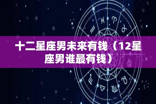 十二星座男未来有钱（12星座男谁最有钱）