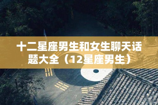 十二星座男生和女生聊天话题大全（12星座男生）