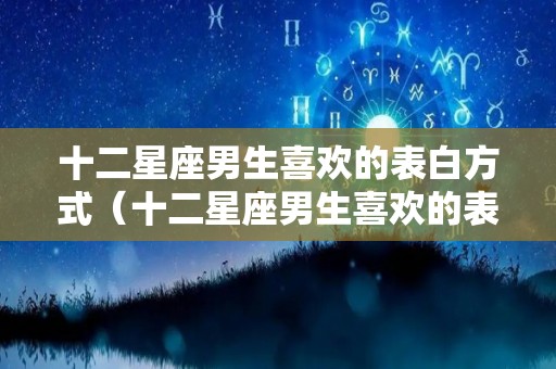 十二星座男生喜欢的表白方式（十二星座男生喜欢的表白方式有哪些）