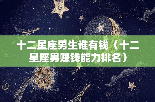 十二星座男生谁有钱（十二星座男赚钱能力排名）