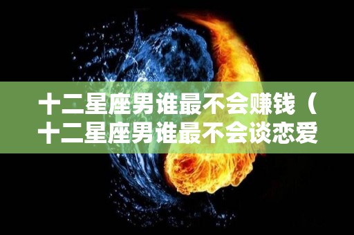 十二星座男谁最不会赚钱（十二星座男谁最不会谈恋爱）