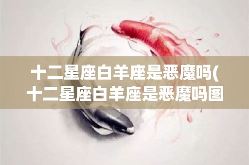 十二星座白羊座是恶魔吗(十二星座白羊座是恶魔吗图片)
