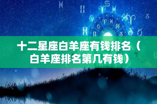 十二星座白羊座有钱排名（白羊座排名第几有钱）