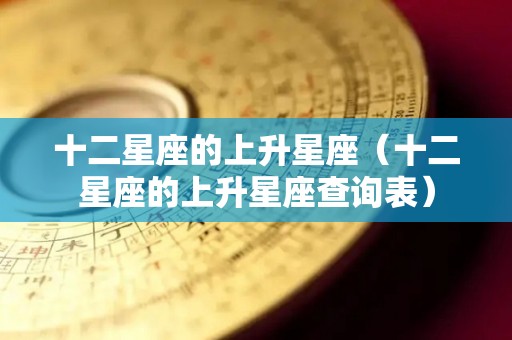 十二星座的上升星座（十二星座的上升星座查询表）