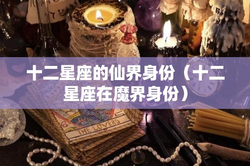十二星座的仙界身份(十二星座在魔界身份) 十二星座的仙界身份(十二星座在魔界身份)