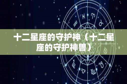 十二星座的守护神（十二星座的守护神兽）