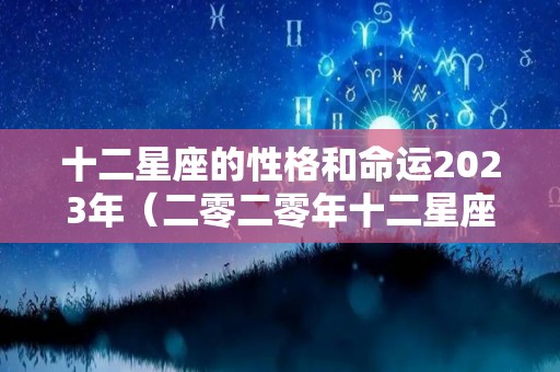 十二星座的性格和命运2023年（二零二零年十二星座运势查询）