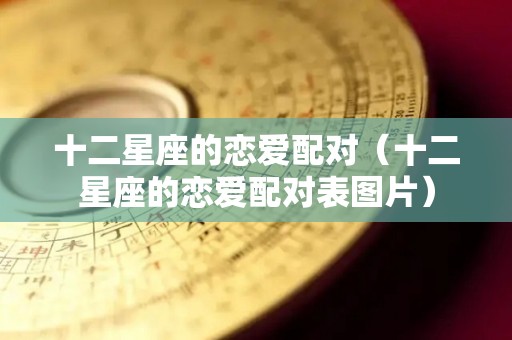 十二星座的恋爱配对（十二星座的恋爱配对表图片）