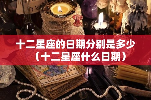 十二星座的日期分别是多少（十二星座什么日期）