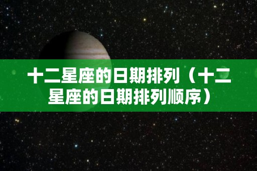 十二星座的日期排列(十二星座的日期排列顺序) 十二星座的日期排列(十二星座的日期排列顺序)
