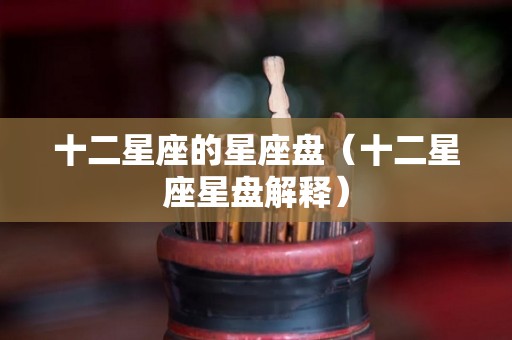 十二星座的星座盘（十二星座星盘解释）