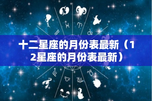 十二星座的月份表最新（12星座的月份表最新）