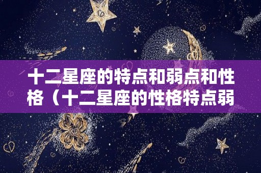 十二星座的特点和弱点和性格（十二星座的性格特点弱点和命运）
