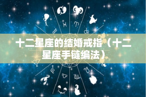 十二星座的结婚戒指（十二星座手链编法）