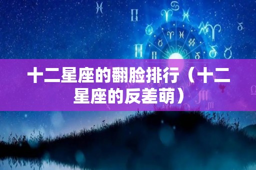 十二星座的翻脸排行（十二星座的反差萌）