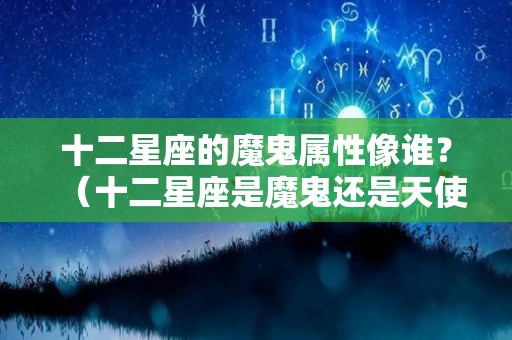 十二星座的魔鬼属性像谁？（十二星座是魔鬼还是天使）