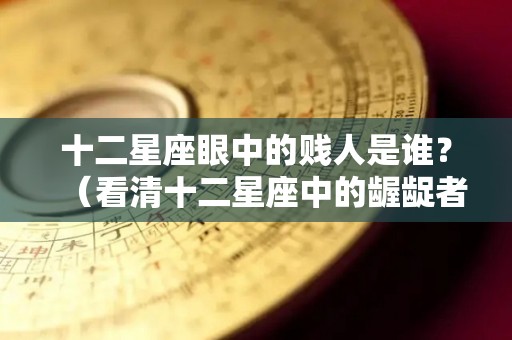 十二星座眼中的贱人是谁？（看清十二星座中的龌龊者）
