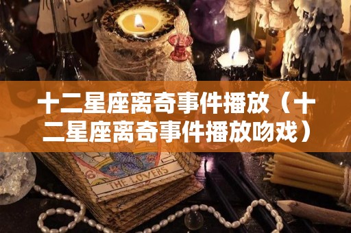 十二星座离奇事件播放（十二星座离奇事件播放吻戏）