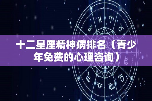 十二星座精神病排名（青少年免费的心理咨询）