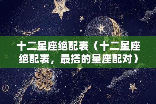 十二星座绝配表（十二星座绝配表，最搭的星座配对）