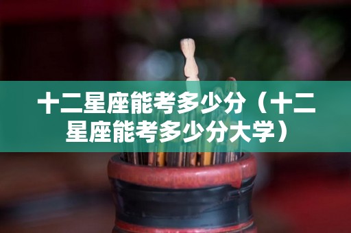 十二星座能考多少分（十二星座能考多少分大学）