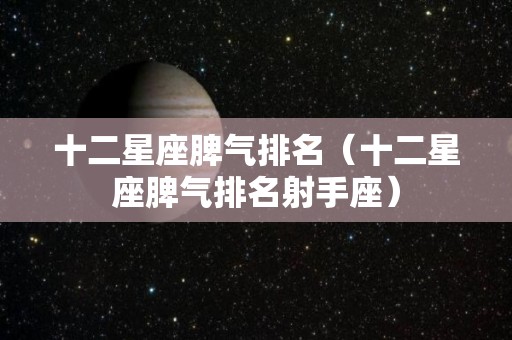 十二星座脾气排名（十二星座脾气排名射手座）