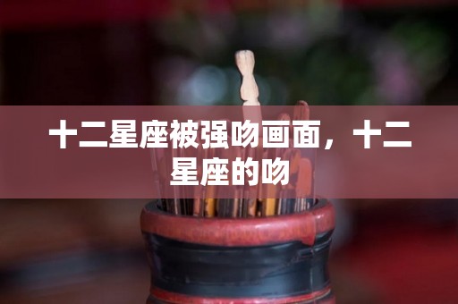 十二星座被强吻画面，十二星座的吻