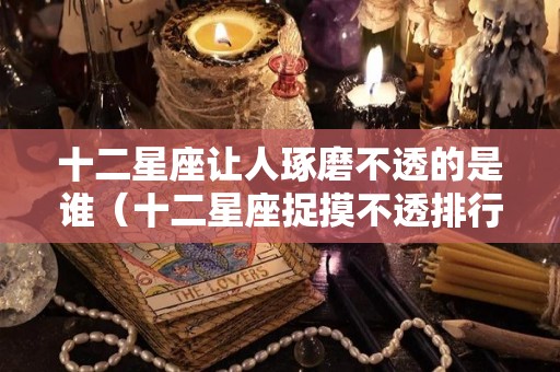 十二星座让人琢磨不透的是谁（十二星座捉摸不透排行榜）