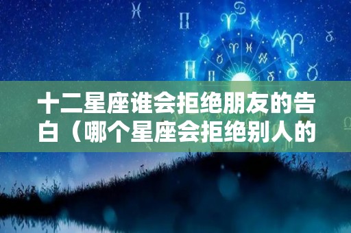十二星座谁会拒绝朋友的告白（哪个星座会拒绝别人的告白）