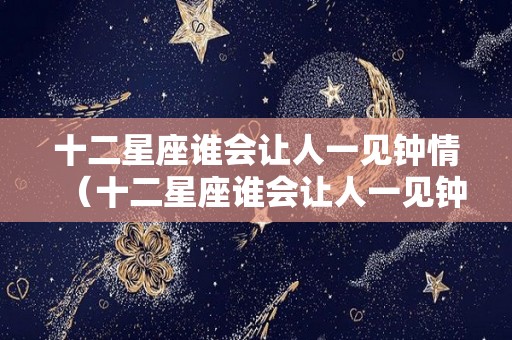 十二星座谁会让人一见钟情（十二星座谁会让人一见钟情呢）