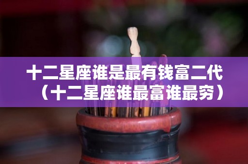 十二星座谁是最有钱富二代（十二星座谁最富谁最穷）