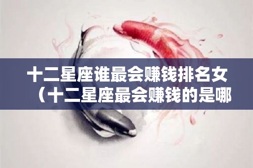 十二星座谁最会赚钱排名女（十二星座最会赚钱的是哪个星座）