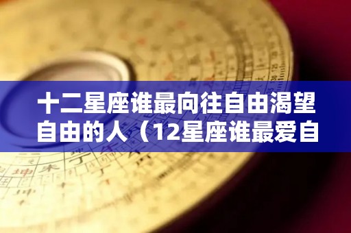 十二星座谁最向往自由渴望自由的人（12星座谁最爱自由）