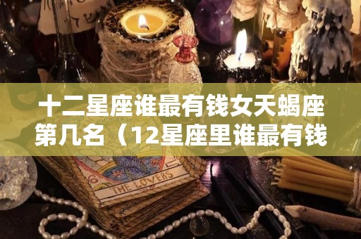 十二星座谁最有钱女天蝎座第几名（12星座里谁最有钱）