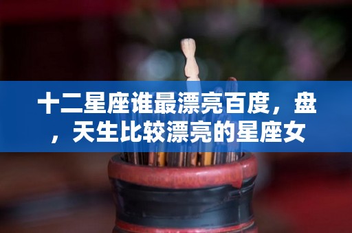 十二星座谁最漂亮百度，盘，天生比较漂亮的星座女