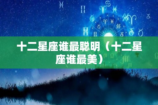 十二星座谁最聪明（十二星座谁最美）